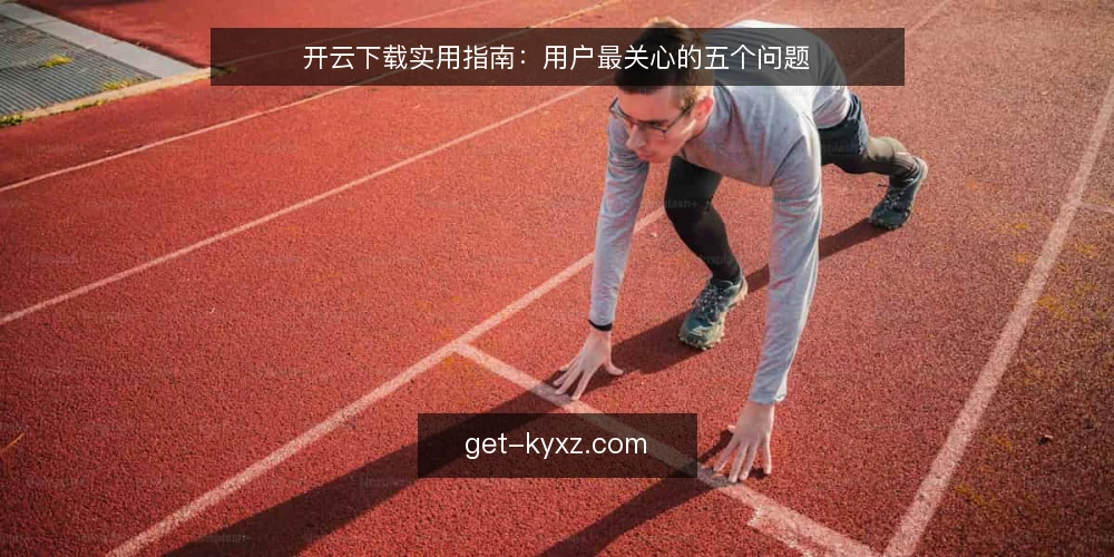 开云下载实用指南:用户最关心的五个问题 — 开云下载是什么?如何理解它的定位? 配图