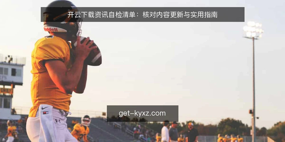 开云下载资讯自检清单：核对内容更新与实用指南 — 为何现在需要这份开云下载资讯自检清单 配图