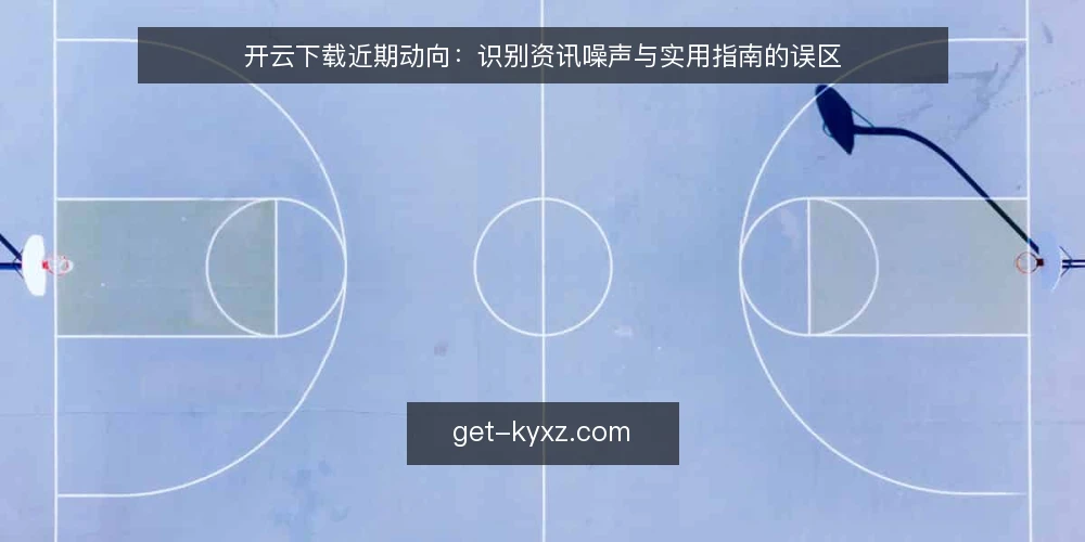 开云下载近期动向：识别资讯噪声与实用指南的误区 — 当前开云下载资讯的观察窗口 配图