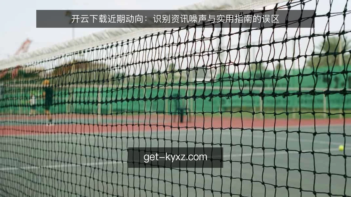 开云下载近期动向：识别资讯噪声与实用指南的误区