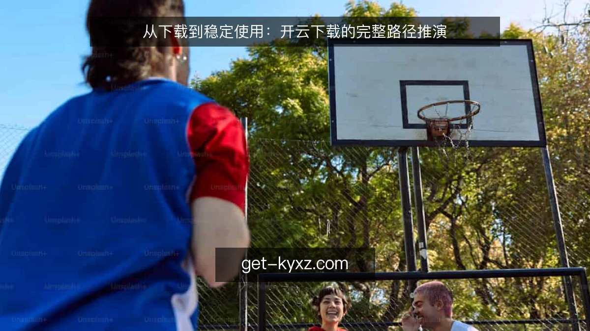 从下载到稳定使用：开云下载的完整路径推演