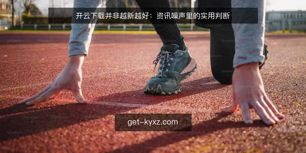 开云下载并非越新越好：资讯噪声里的实用判断 — 开云下载的资讯噪声正在干扰判断 配图