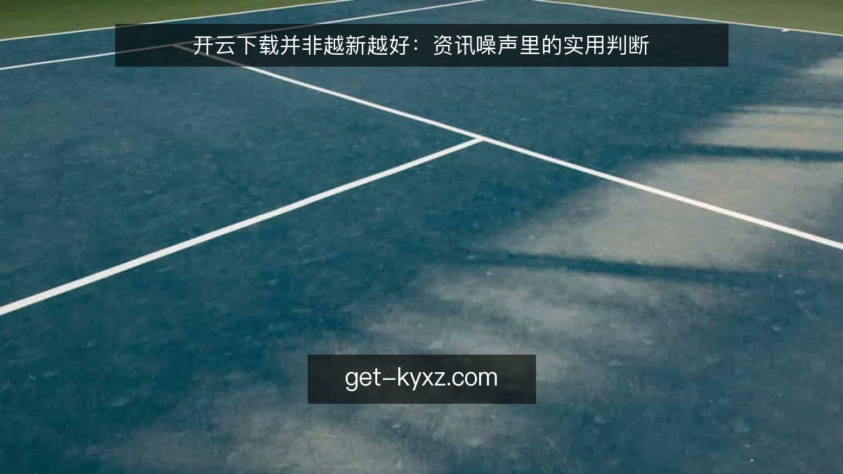 开云下载并非越新越好：资讯噪声里的实用判断