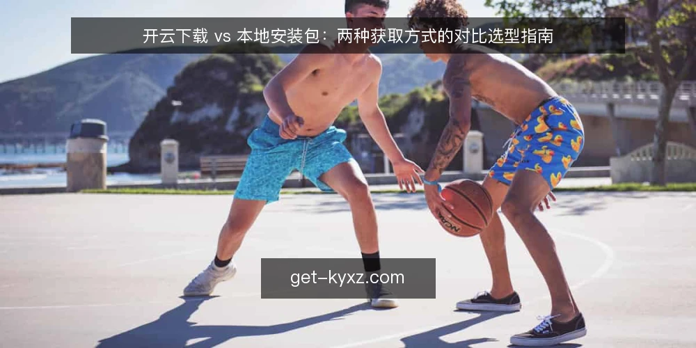 开云下载 vs 本地安装包：两种获取方式的对比选型指南 — 决策前提：先明确对比维度 配图