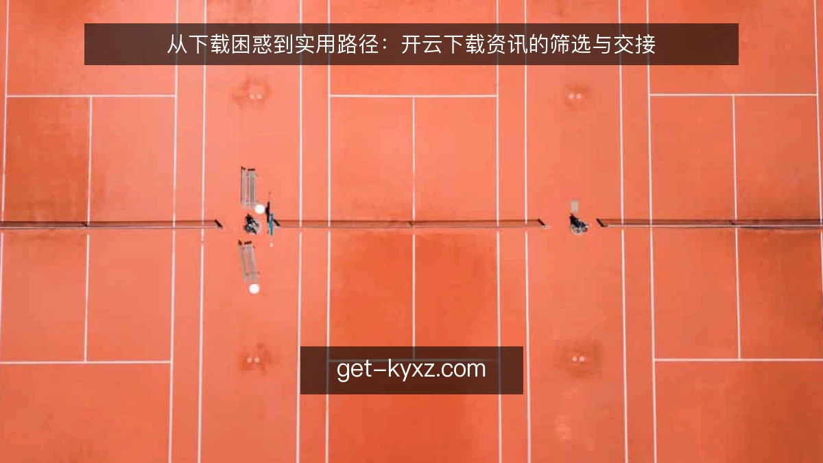 从下载困惑到实用路径：开云下载资讯的筛选与交接