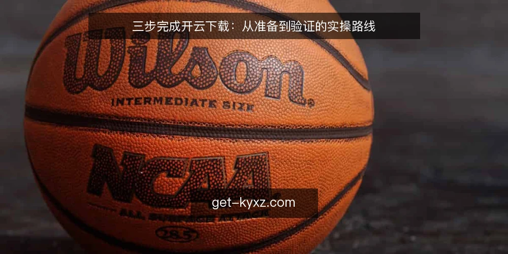 三步完成开云下载：从准备到验证的实操路线 — 准备阶段：确认环境与需求 配图