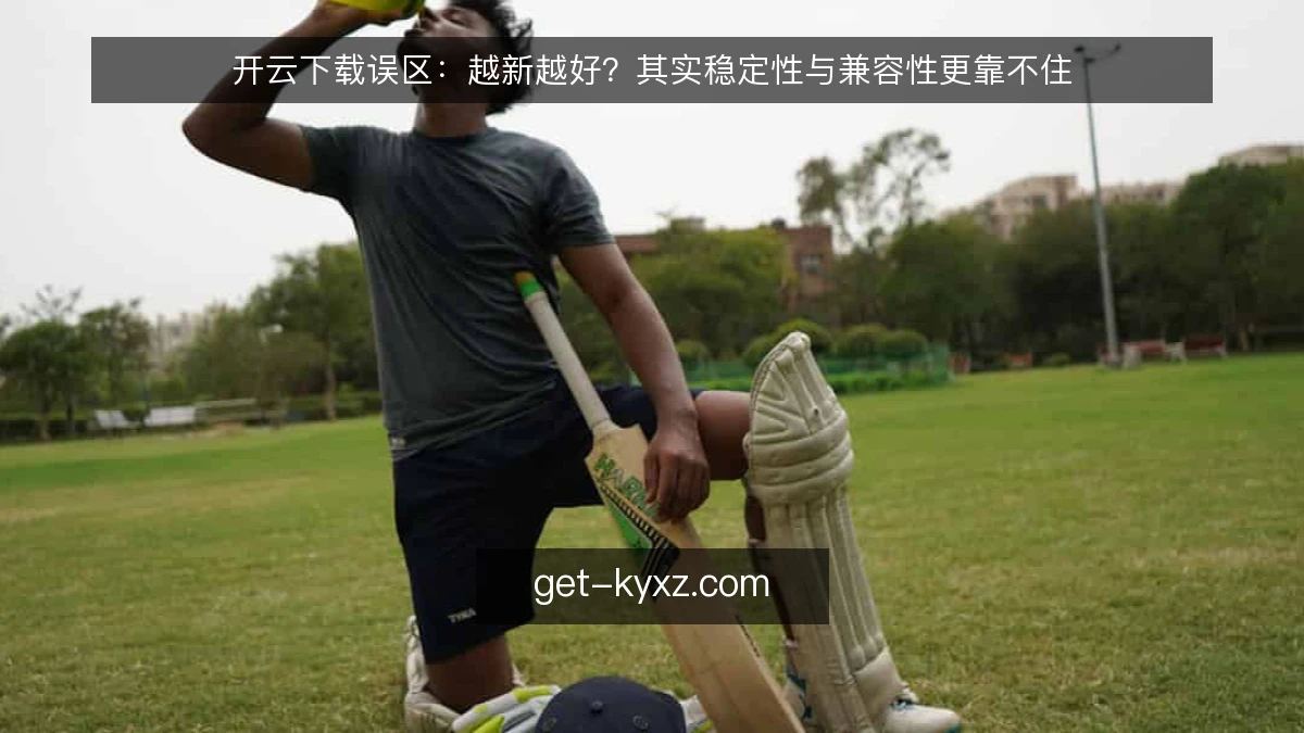开云下载误区：越新越好？其实稳定性与兼容性更靠不住