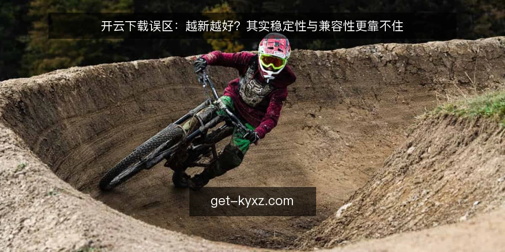开云下载误区：越新越好？其实稳定性与兼容性更靠不住 — 误区：版本越新，体验越好 配图