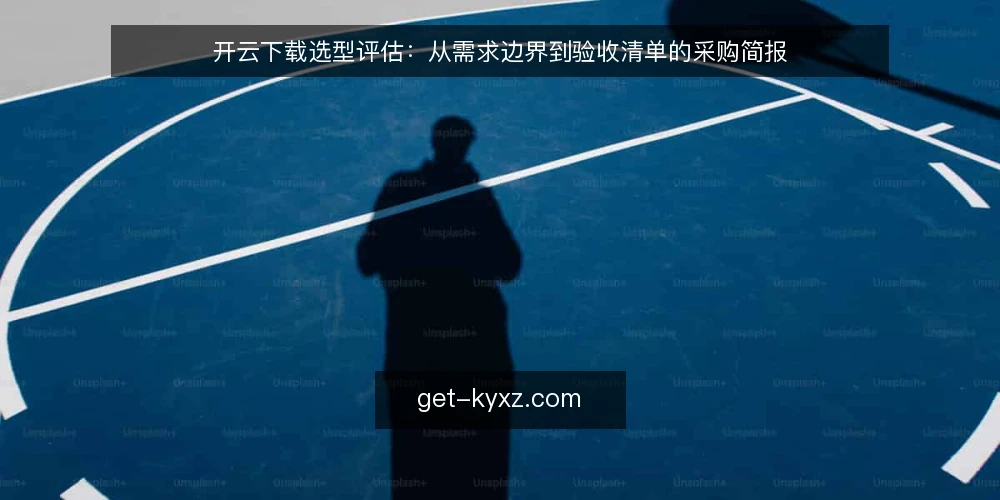 开云下载选型评估:从需求边界到验收清单的采购简报 — 需求边界:先定义使用场景与约束 配图