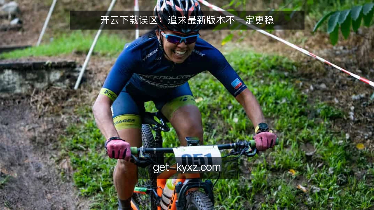 开云下载误区：追求最新版本不一定更稳