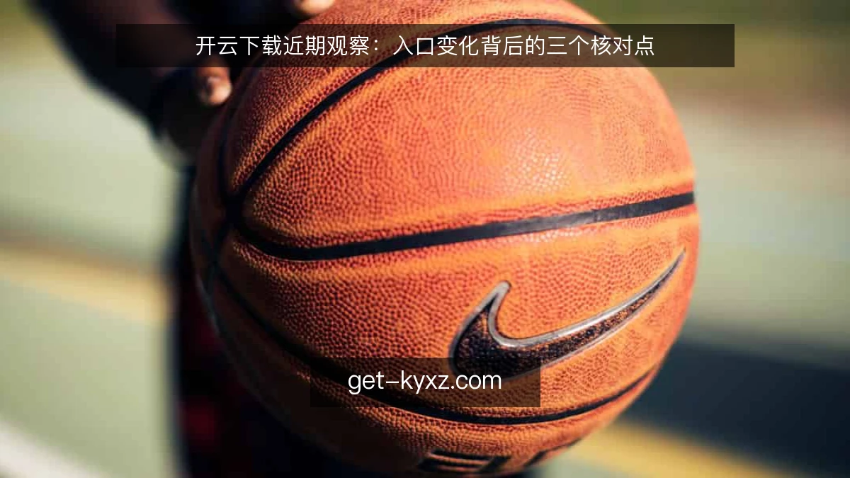 开云下载近期观察：入口变化背后的三个核对点