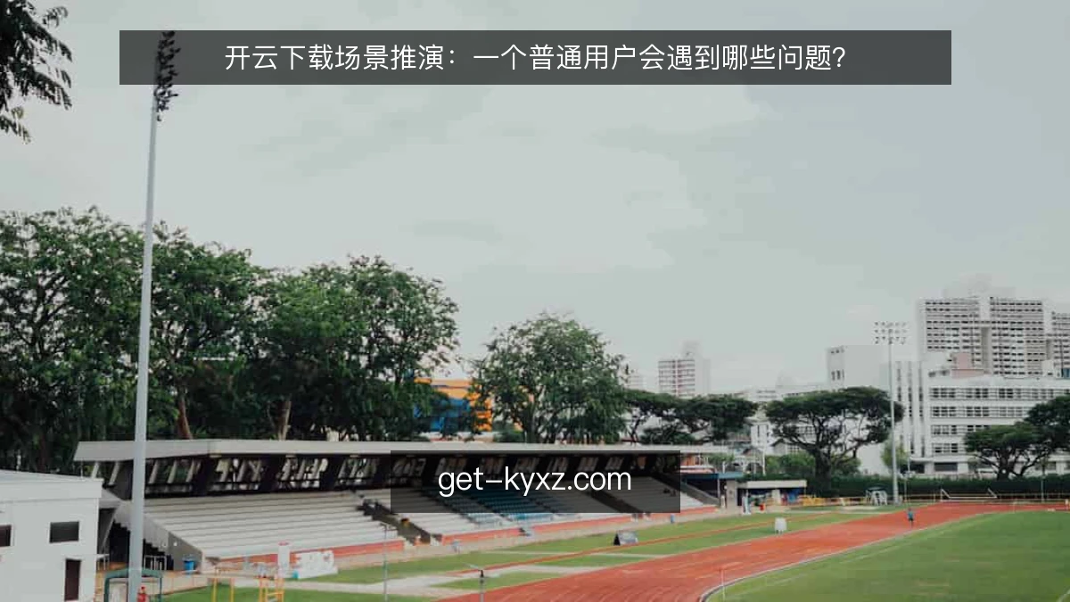 开云下载场景推演:一个普通用户会遇到哪些问题?