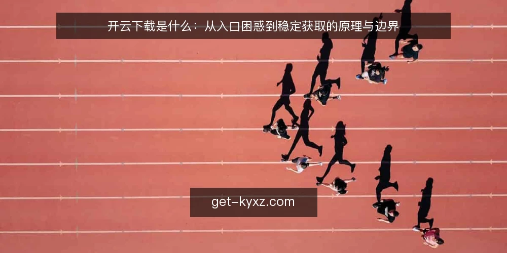 开云下载是什么:从入口困惑到稳定获取的原理与边界 — 先看一个常见困境:入口太多反而不知道从哪下 配图