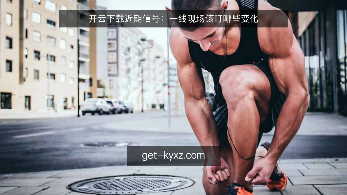 开云下载近期信号：一线现场该盯哪些变化