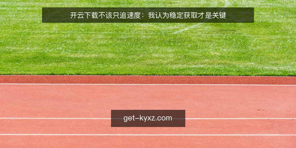 开云下载不该只追速度:我认为稳定获取才是关键 — 现状基线:为什么速度优先的下载习惯正在制造麻烦 配图
