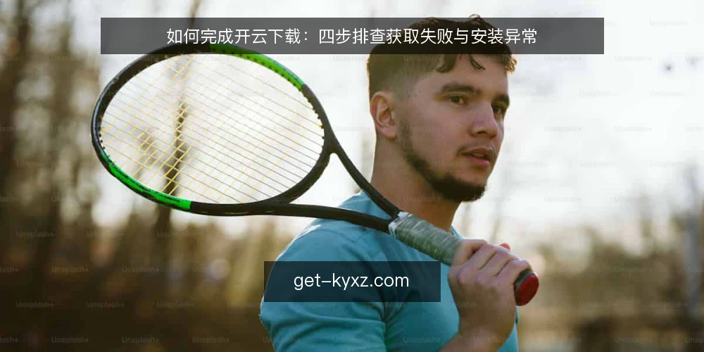 如何完成开云下载:四步排查获取失败与安装异常 — 先判断问题出在哪一步 配图