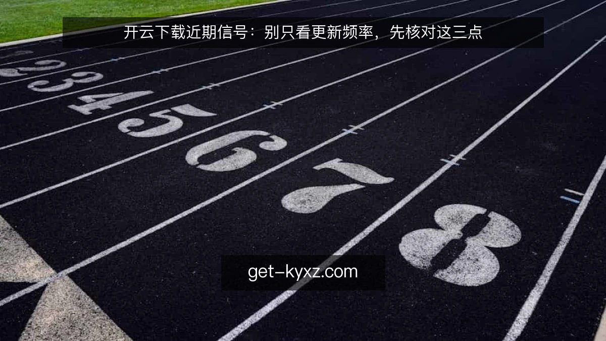 开云下载近期信号:别只看更新频率,先核对这三点