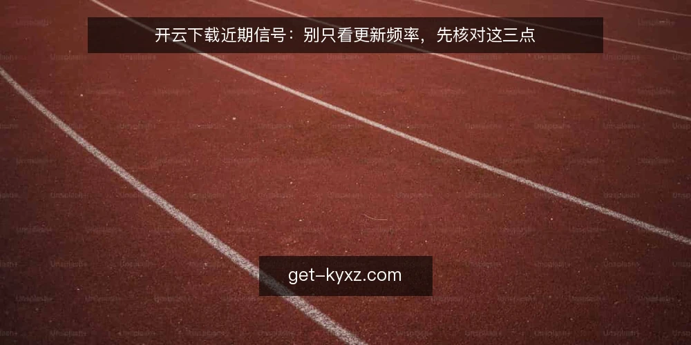 开云下载近期信号:别只看更新频率,先核对这三点 — 近期更新节奏为何被误读 配图